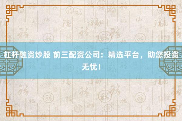 杠杆融资炒股 前三配资公司：精选平台，助您投资无忧！