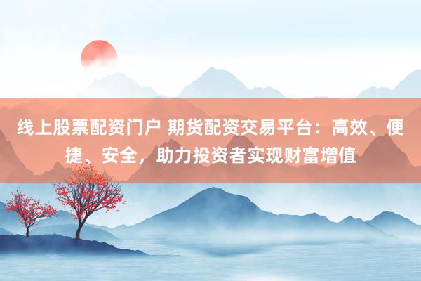 线上股票配资门户 期货配资交易平台：高效、便捷、安全，助力投资者实现财富增值