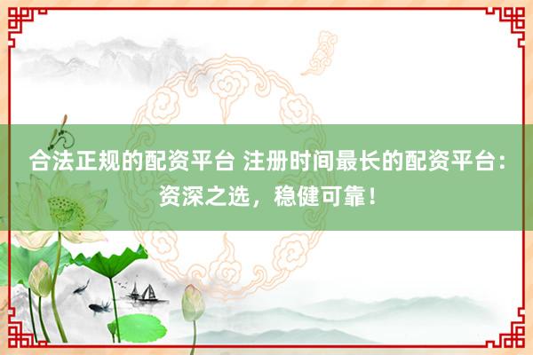 合法正规的配资平台 注册时间最长的配资平台：资深之选，稳健可靠！