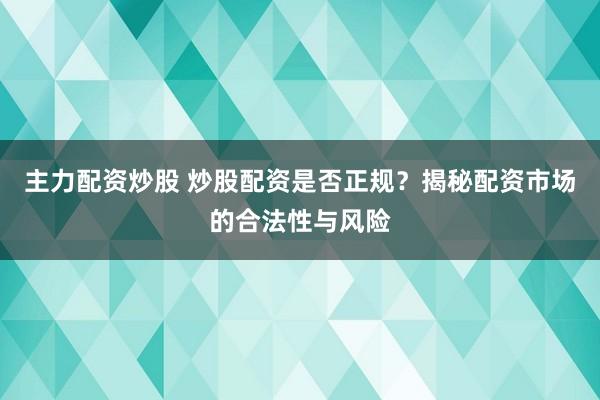 主力配资炒股 炒股配资是否正规？揭秘配资市场的合法性与风险