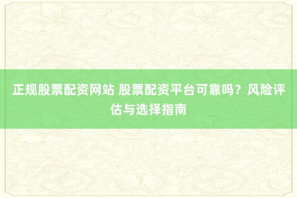 正规股票配资网站 股票配资平台可靠吗？风险评估与选择指南
