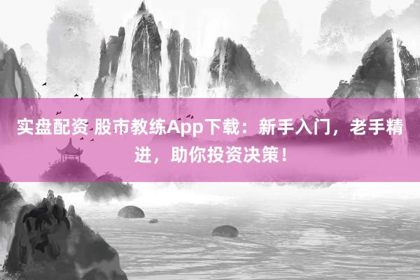 实盘配资 股市教练App下载：新手入门，老手精进，助你投资决策！