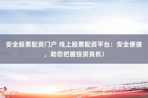 安全股票配资门户 线上股票配资平台：安全便捷，助您把握投资良机！