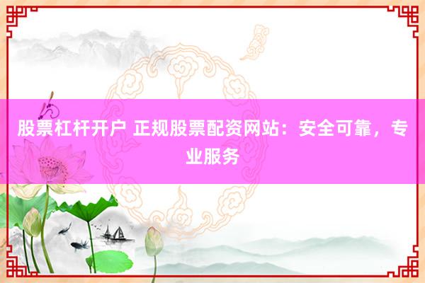 股票杠杆开户 正规股票配资网站：安全可靠，专业服务