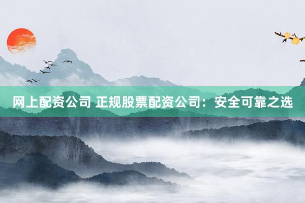 网上配资公司 正规股票配资公司：安全可靠之选