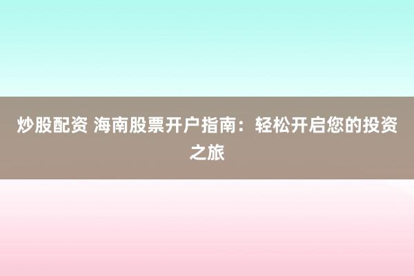 炒股配资 海南股票开户指南：轻松开启您的投资之旅