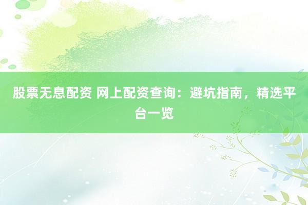 股票无息配资 网上配资查询：避坑指南，精选平台一览
