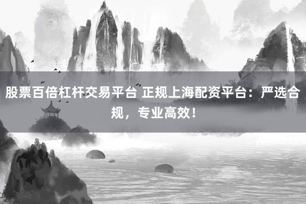 股票百倍杠杆交易平台 正规上海配资平台：严选合规，专业高效！