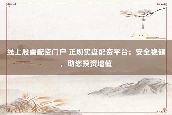 线上股票配资门户 正规实盘配资平台：安全稳健，助您投资增值