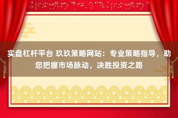 实盘杠杆平台 玖玖策略网站：专业策略指导，助您把握市场脉动，决胜投资之路