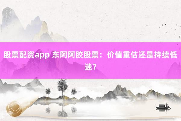 股票配资app 东阿阿胶股票：价值重估还是持续低迷？