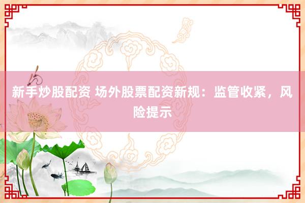 新手炒股配资 场外股票配资新规：监管收紧，风险提示