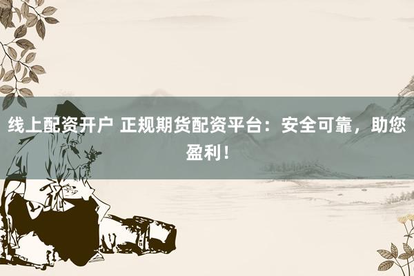 线上配资开户 正规期货配资平台：安全可靠，助您盈利！