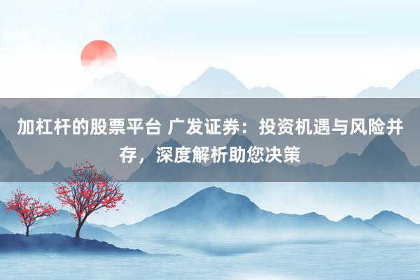 加杠杆的股票平台 广发证券：投资机遇与风险并存，深度解析助您决策