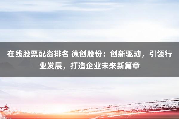 在线股票配资排名 德创股份：创新驱动，引领行业发展，打造企业未来新篇章