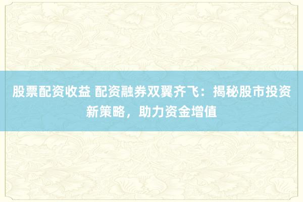 股票配资收益 配资融券双翼齐飞：揭秘股市投资新策略，助力资金增值