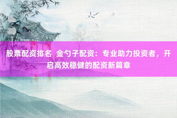 股票配资排名  金勺子配资：专业助力投资者，开启高效稳健的配资新篇章
