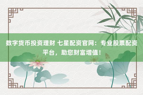 数字货币投资理财 七星配资官网：专业股票配资平台，助您财富增值！