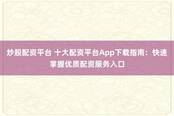 炒股配资平台 十大配资平台App下载指南：快速掌握优质配资服务入口