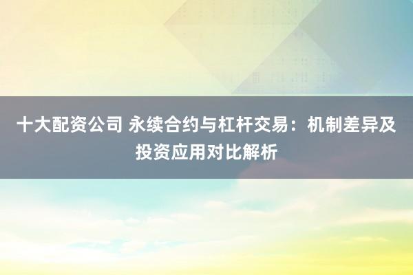 十大配资公司 永续合约与杠杆交易：机制差异及投资应用对比解析