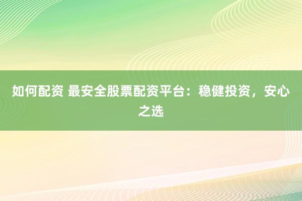 如何配资 最安全股票配资平台：稳健投资，安心之选