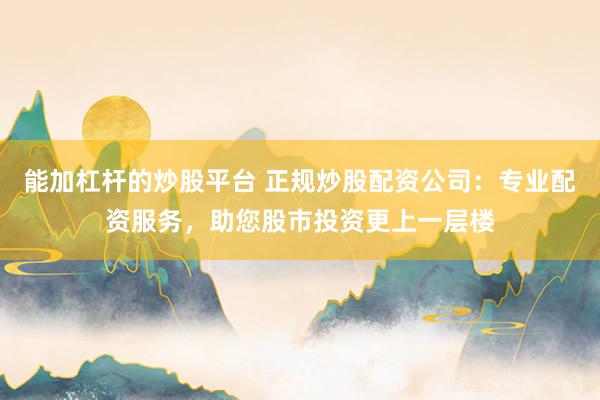 能加杠杆的炒股平台 正规炒股配资公司：专业配资服务，助您股市投资更上一层楼