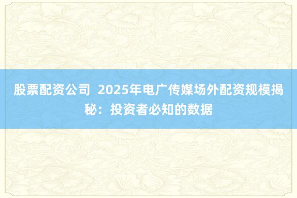 股票配资公司  2025年电广传媒场外配资规模揭秘：投资者必知的数据