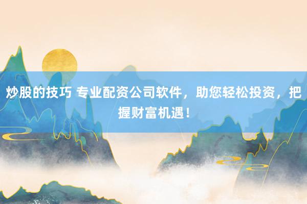 炒股的技巧 专业配资公司软件，助您轻松投资，把握财富机遇！