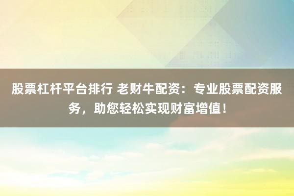 股票杠杆平台排行 老财牛配资：专业股票配资服务，助您轻松实现财富增值！