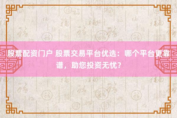 股票配资门户 股票交易平台优选：哪个平台更靠谱，助您投资无忧？