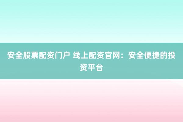 安全股票配资门户 线上配资官网：安全便捷的投资平台