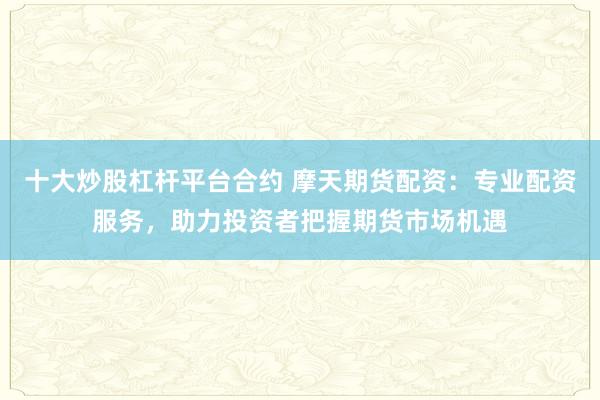 十大炒股杠杆平台合约 摩天期货配资：专业配资服务，助力投资者把握期货市场机遇