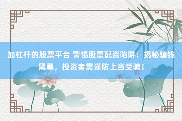 加杠杆的股票平台 警惕股票配资陷阱：揭秘骗钱黑幕，投资者需谨防上当受骗！