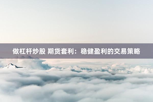 做杠杆炒股 期货套利：稳健盈利的交易策略