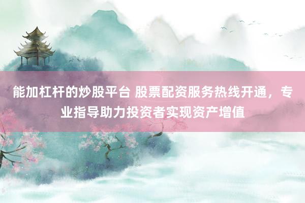 能加杠杆的炒股平台 股票配资服务热线开通，专业指导助力投资者实现资产增值