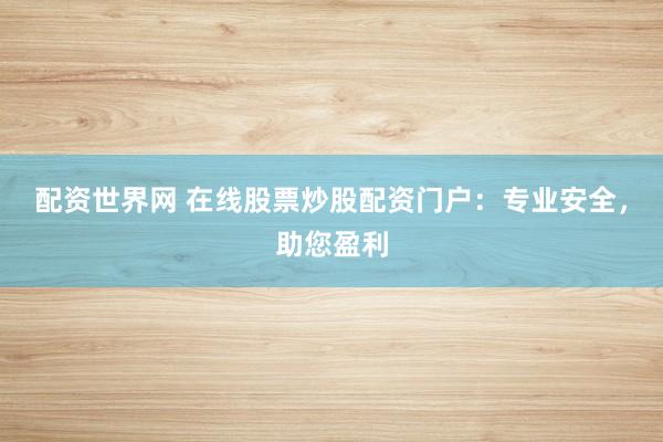 配资世界网 在线股票炒股配资门户：专业安全，助您盈利
