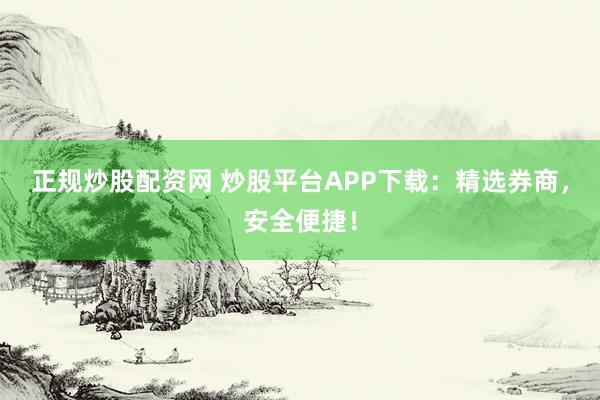 正规炒股配资网 炒股平台APP下载：精选券商，安全便捷！
