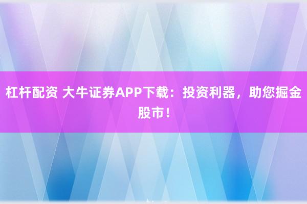 杠杆配资 大牛证券APP下载：投资利器，助您掘金股市！