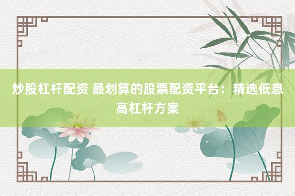 炒股杠杆配资 最划算的股票配资平台：精选低息高杠杆方案