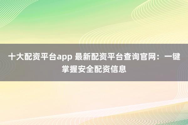 十大配资平台app 最新配资平台查询官网：一键掌握安全配资信息