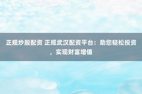 正规炒股配资 正规武汉配资平台：助您轻松投资，实现财富增值