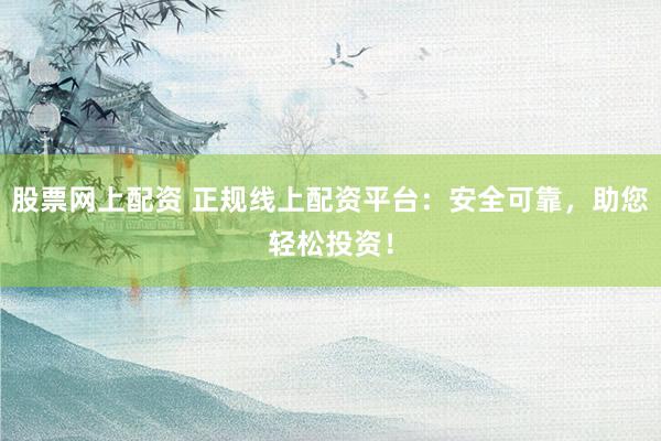 股票网上配资 正规线上配资平台：安全可靠，助您轻松投资！