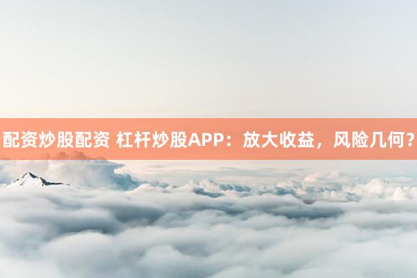 配资炒股配资 杠杆炒股APP：放大收益，风险几何？