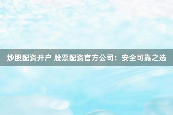 炒股配资开户 股票配资官方公司：安全可靠之选