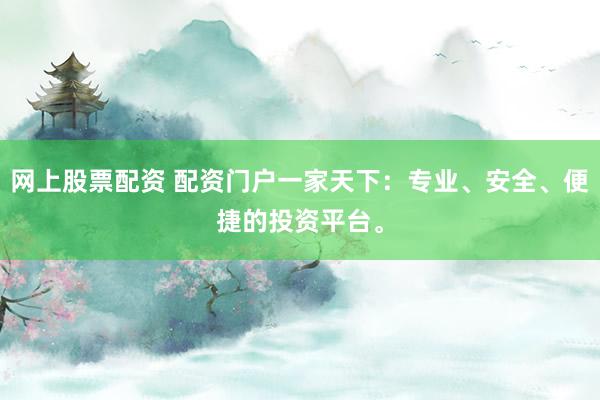 网上股票配资 配资门户一家天下：专业、安全、便捷的投资平台。