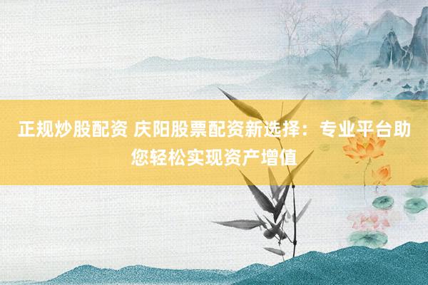 正规炒股配资 庆阳股票配资新选择：专业平台助您轻松实现资产增值