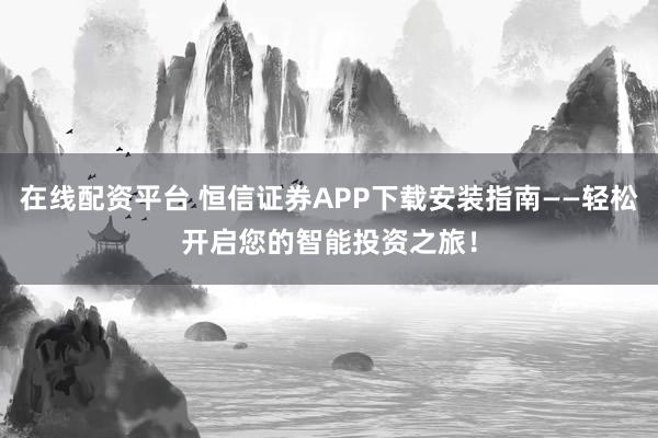 在线配资平台 恒信证券APP下载安装指南——轻松开启您的智能投资之旅！