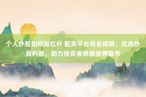 个人炒股如何加杠杆 配资平台排名揭晓：优选炒股利器，助力投资者稳健驰骋股市