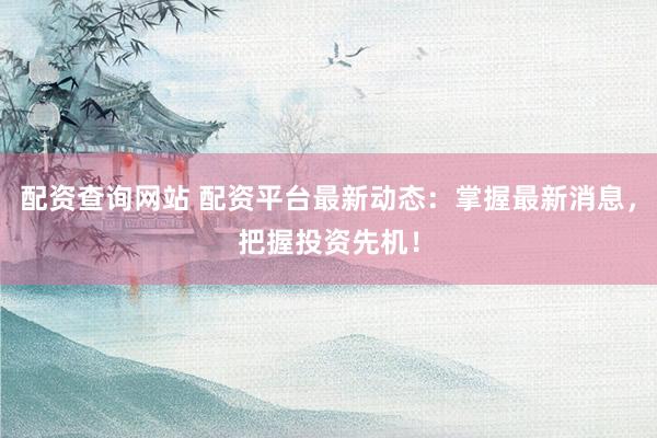 配资查询网站 配资平台最新动态：掌握最新消息，把握投资先机！