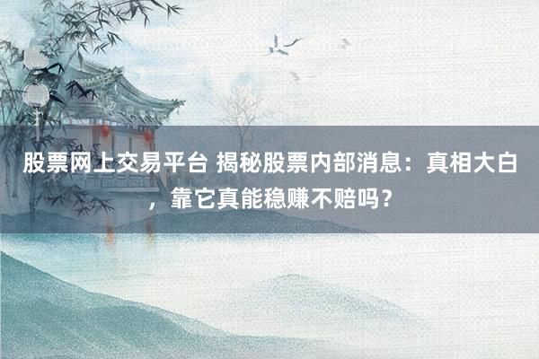 股票网上交易平台 揭秘股票内部消息：真相大白，靠它真能稳赚不赔吗？